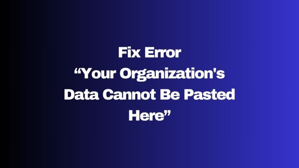 How to Fix the “Your Organization’s Data Cannot Be Pasted Here” Error in Microsoft 365